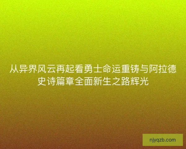 从异界风云再起看勇士命运重铸与阿拉德史诗篇章全面新生之路辉光