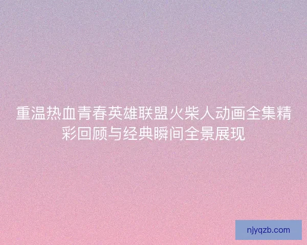 重温热血青春英雄联盟火柴人动画全集精彩回顾与经典瞬间全景展现
