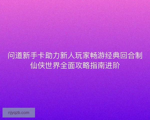 问道新手卡助力新人玩家畅游经典回合制仙侠世界全面攻略指南进阶