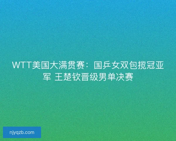 WTT美国大满贯赛：国乒女双包揽冠亚军 王楚钦晋级男单决赛