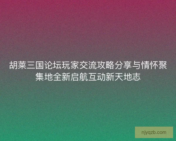 胡莱三国论坛玩家交流攻略分享与情怀聚集地全新启航互动新天地志