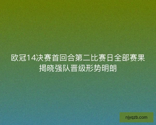 欧冠14决赛首回合第二比赛日全部赛果揭晓强队晋级形势明朗