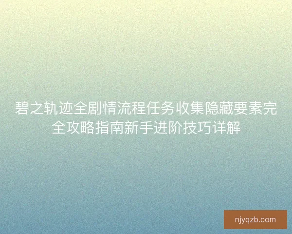 碧之轨迹全剧情流程任务收集隐藏要素完全攻略指南新手进阶技巧详解
