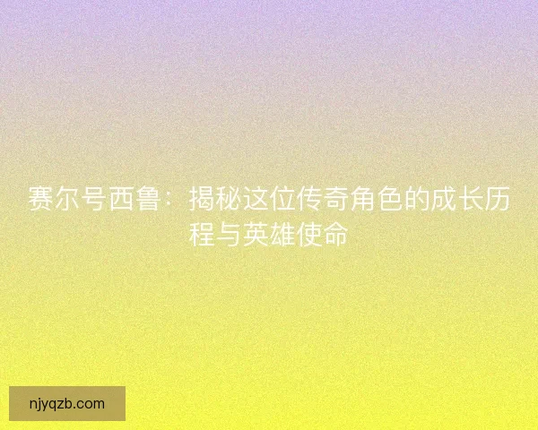 赛尔号西鲁：揭秘这位传奇角色的成长历程与英雄使命