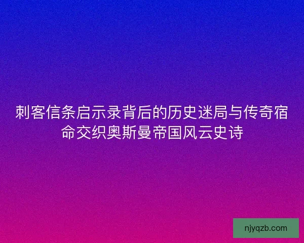 刺客信条启示录背后的历史迷局与传奇宿命交织奥斯曼帝国风云史诗
