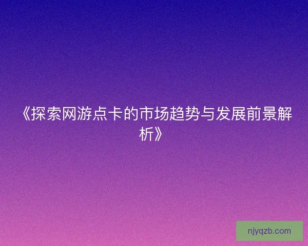 《探索网游点卡的市场趋势与发展前景解析》
