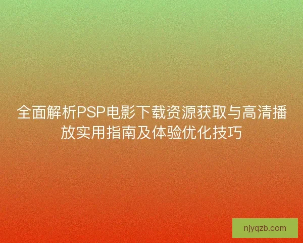 全面解析PSP电影下载资源获取与高清播放实用指南及体验优化技巧
