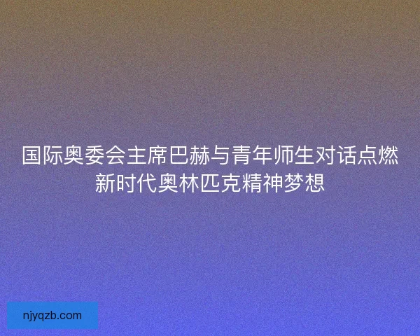 国际奥委会主席巴赫与青年师生对话点燃新时代奥林匹克精神梦想